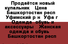 Продаётся новый купальник › Цена ­ 300 - Башкортостан респ., Уфимский р-н, Уфа г. Одежда, обувь и аксессуары » Женская одежда и обувь   . Башкортостан респ.